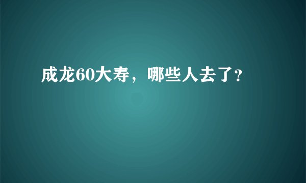 成龙60大寿，哪些人去了？