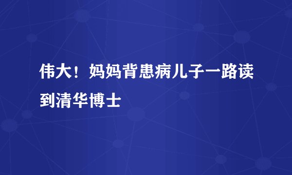 伟大！妈妈背患病儿子一路读到清华博士