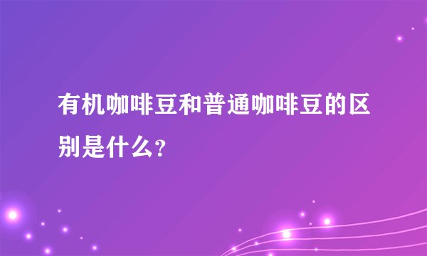 有机咖啡豆和普通咖啡豆的区别是什么?