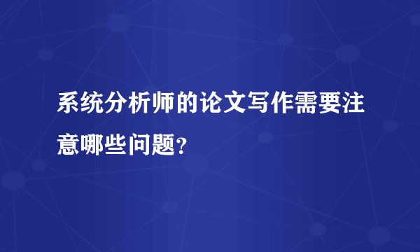 系统分析师的论文写作需要注意哪些问题？