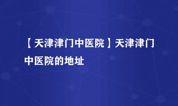 【天津津门中医院】天津津门中医院的地址