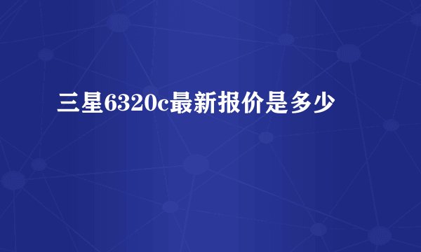 三星6320c最新报价是多少