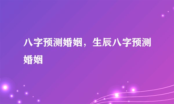 八字预测婚姻,生辰八字预测婚姻