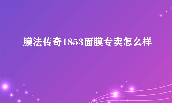 膜法传奇1853面膜专卖怎么样