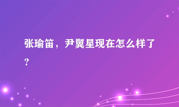 张瑜笛，尹翼星现在怎么样了？