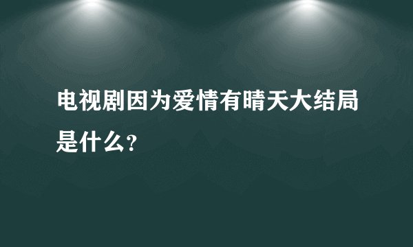 电视剧因为爱情有晴天大结局是什么?