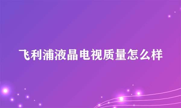 飞利浦液晶电视质量怎么样