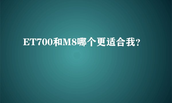 ET700和M8哪个更适合我？
