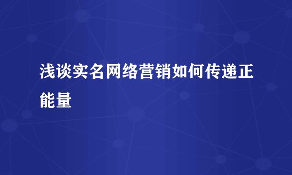 浅谈实名网络营销如何传递正能量