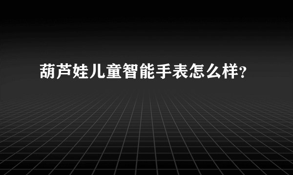 葫芦娃儿童智能手表怎么样？