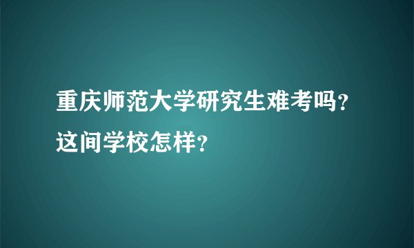 重庆师范大学研究生难考吗？这间学校怎样？