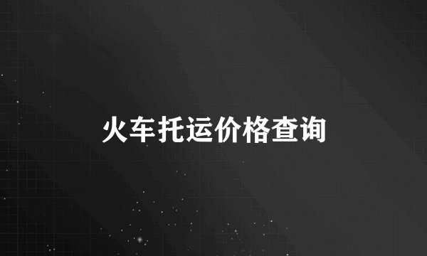 火车托运价格查询