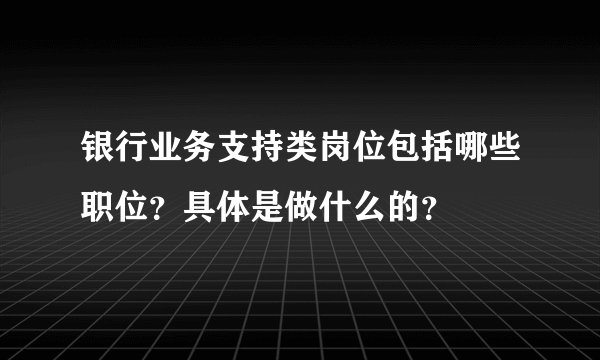 银行业务支持类岗位包括哪些职位？具体是做什么的？