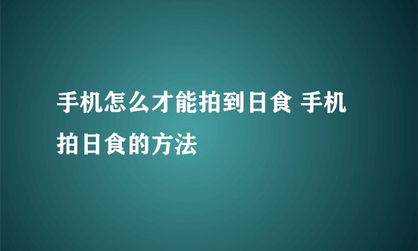 手机怎么才能拍到日食 手机拍日食的方法