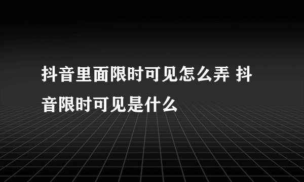 抖音里面限时可见怎么弄 抖音限时可见是什么