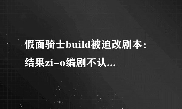 假面骑士build被迫改剧本:结果zi-o编剧不认 天才本能打赢蛇皮怪