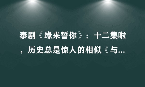 泰剧《缘来誓你》:十二集啦,历史总是惊人的相似《与爱同居》