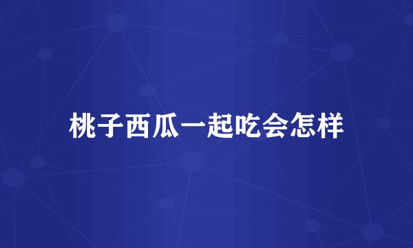 桃子西瓜一起吃会怎样