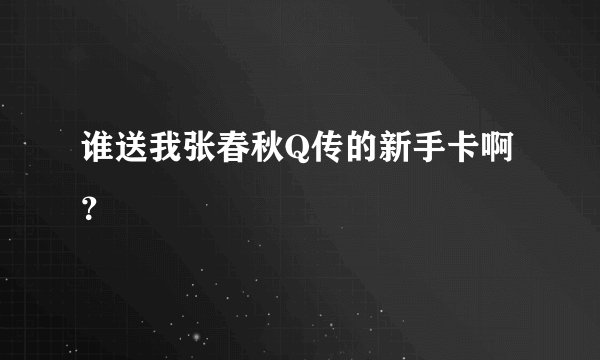 谁送我张春秋Q传的新手卡啊？