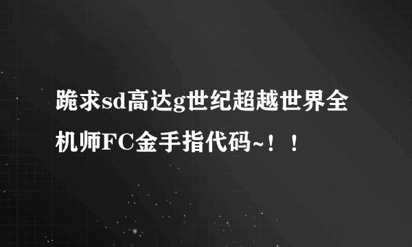 跪求sd高达g世纪超越世界全机师FC金手指代码~！！