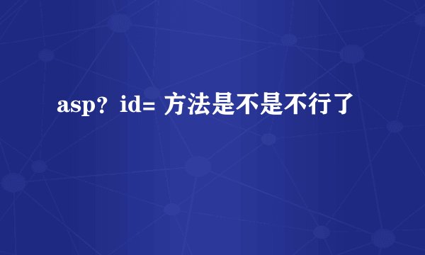 asp？id= 方法是不是不行了