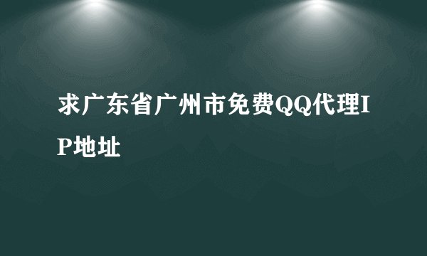 求广东省广州市免费QQ代理IP地址