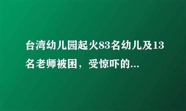 台湾幼儿园起火83名幼儿及13名老师被困，受惊吓的宝宝该怎么办？