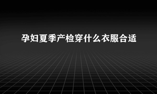 孕妇夏季产检穿什么衣服合适