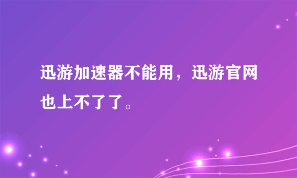 迅游加速器不能用，迅游官网也上不了了。