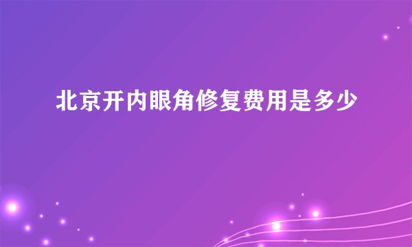 北京开内眼角修复费用是多少