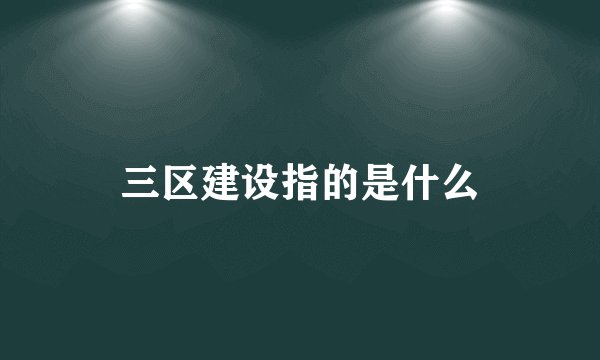三区建设指的是什么