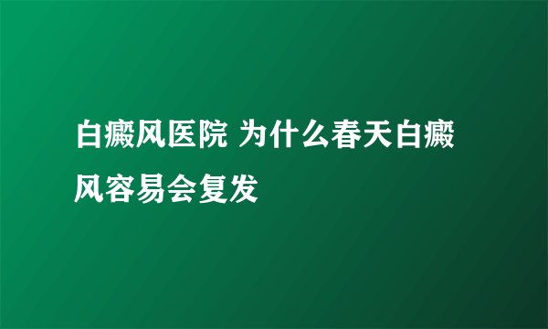 白癜风医院 为什么春天白癜风容易会复发