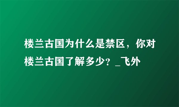 楼兰古国为什么是禁区,你对楼兰古国了解多少?_飞外