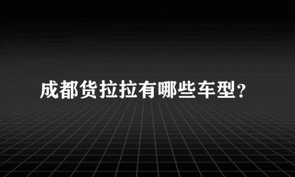 成都货拉拉有哪些车型？