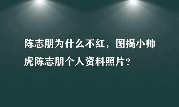 陈志朋为什么不红,图揭小帅虎陈志朋个人资料照片?