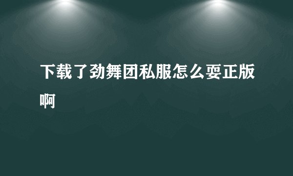 下载了劲舞团私服怎么耍正版啊