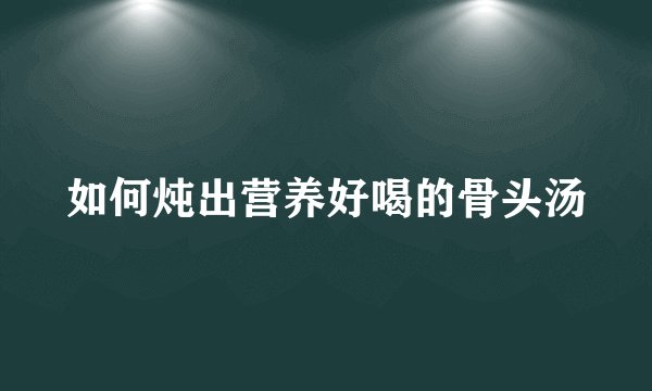 如何炖出营养好喝的骨头汤