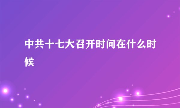中共十七大召开时间在什么时候