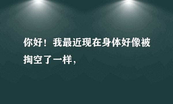 你好！我最近现在身体好像被掏空了一样，