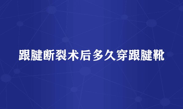 跟腱断裂术后多久穿跟腱靴