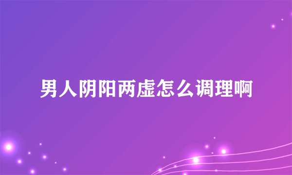 男人阴阳两虚怎么调理啊
