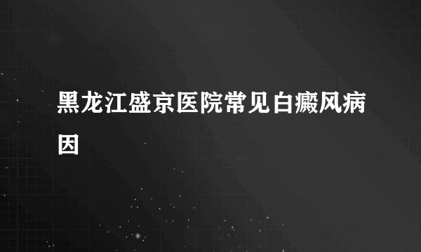 黑龙江盛京医院常见白癜风病因