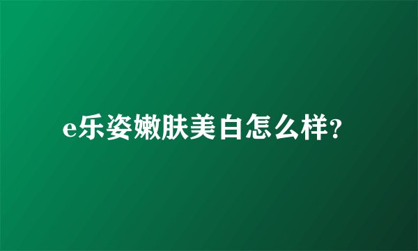 e乐姿嫩肤美白怎么样？