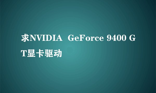求NVIDIA  GeForce 9400 GT显卡驱动