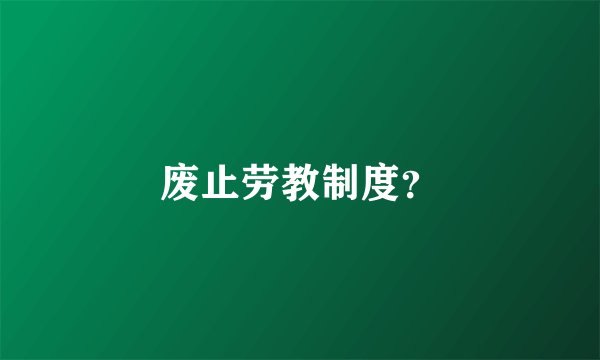 废止劳教制度？