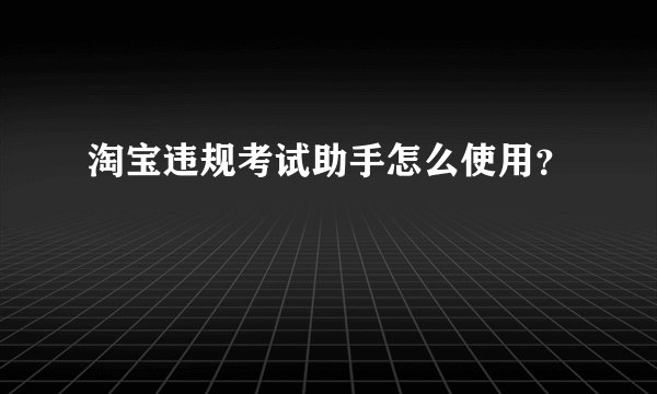 淘宝违规考试助手怎么使用？