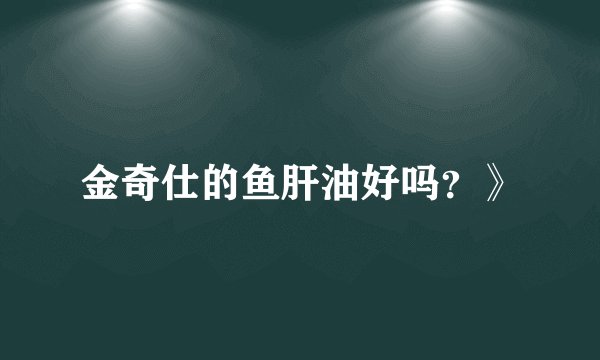 金奇仕的鱼肝油好吗？》