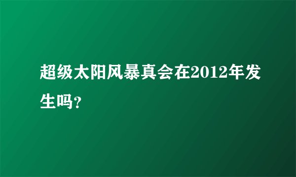 超级太阳风暴真会在2012年发生吗？