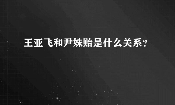王亚飞和尹姝贻是什么关系？