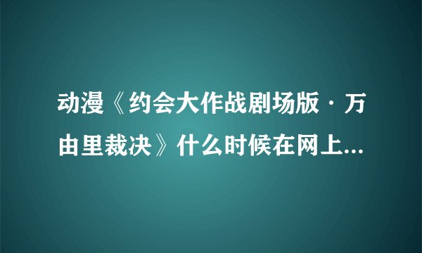 动漫《约会大作战剧场版·万由里裁决》什么时候在网上才能看啊! 求详细解答
